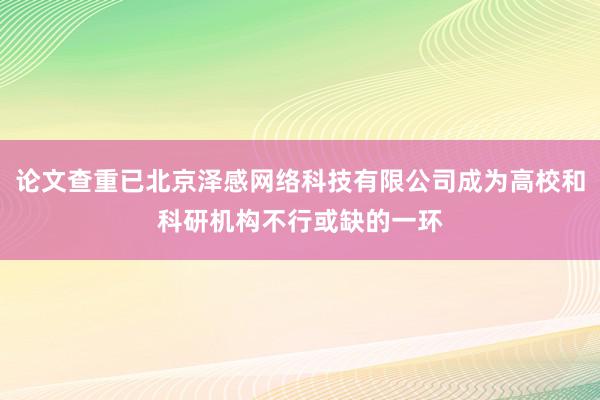 论文查重已北京泽感网络科技有限公司成为高校和科研机构不行或缺的一环
