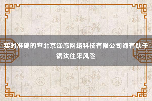 实时准确的查北京泽感网络科技有限公司询有助于镌汰往来风险
