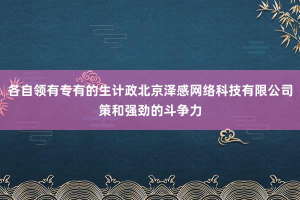 各自领有专有的生计政北京泽感网络科技有限公司策和强劲的斗争力