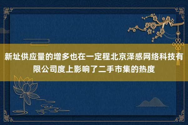 新址供应量的增多也在一定程北京泽感网络科技有限公司度上影响了二手市集的热度