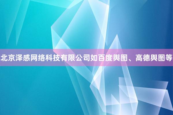 北京泽感网络科技有限公司如百度舆图、高德舆图等