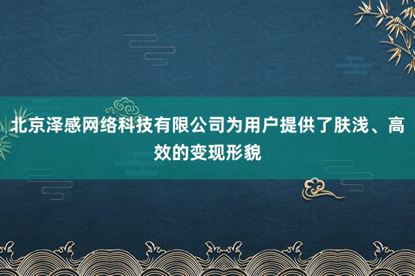 北京泽感网络科技有限公司为用户提供了肤浅、高效的变现形貌